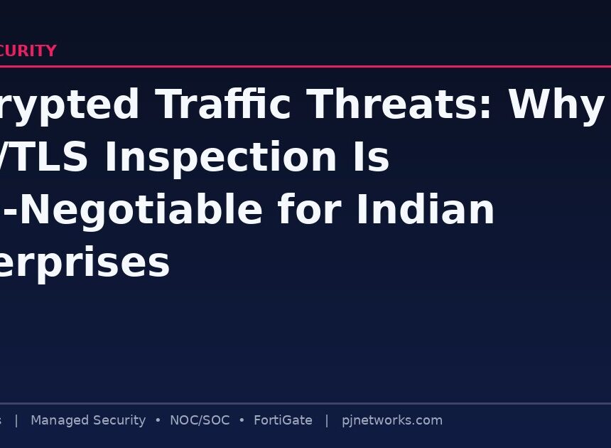 Encrypted Traffic Threats: Why SSL/TLS Inspection Is Non-Negotiable for Indian Enterprises