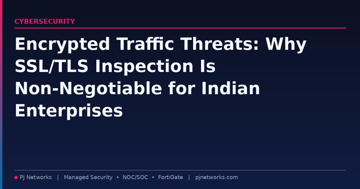 Encrypted Traffic Threats: Why SSL/TLS Inspection Is Non-Negotiable for Indian Enterprises