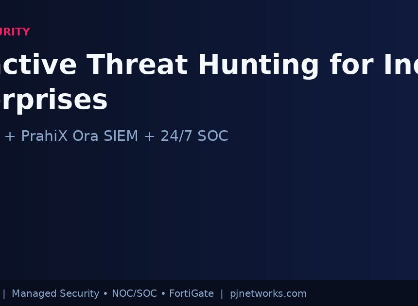 Proactive Threat Hunting: How Indian Enterprises Can Find Attackers Before They Strike — with FortiGate, PrahiX Ora SIEM, and 24/7 SOC