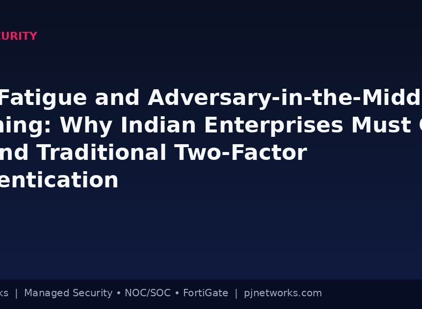 MFA Fatigue and Adversary-in-the-Middle Phishing: Why Indian Enterprises Must Go Beyond Traditional Two-Factor Authentication