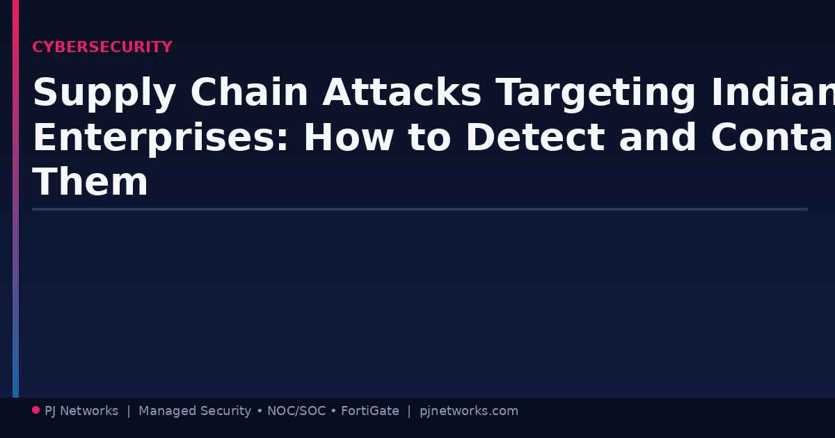 Supply Chain Attacks Targeting Indian Enterprises: How to Detect and Contain Them