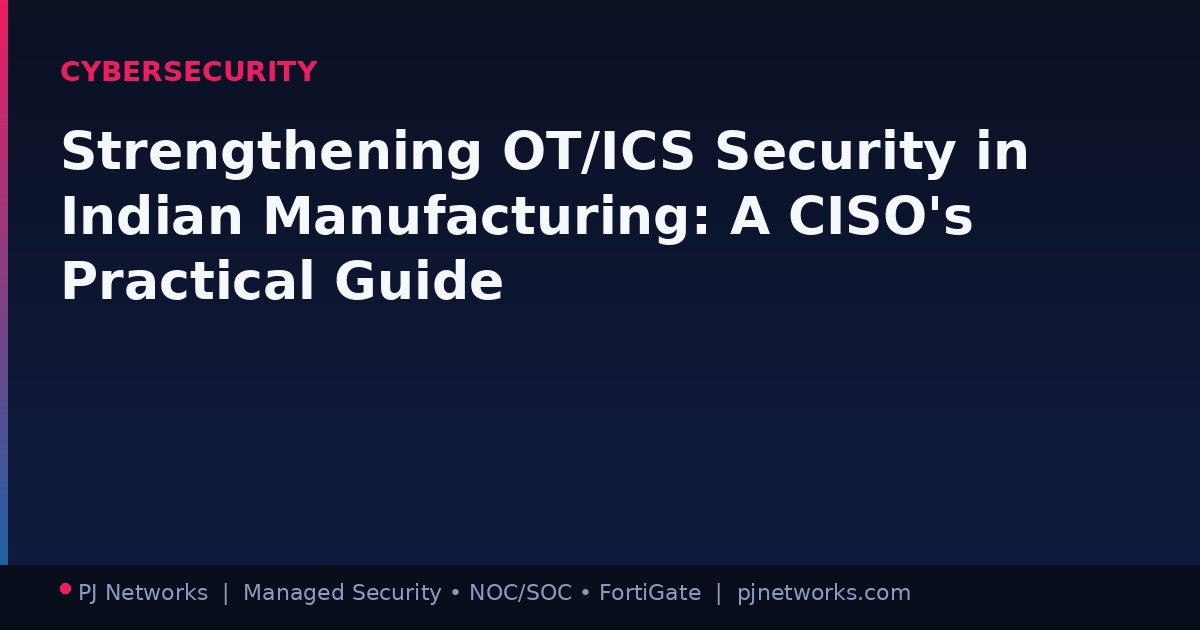 Strengthening OT/ICS Security in Indian Manufacturing: A CISO’s Practical Guide