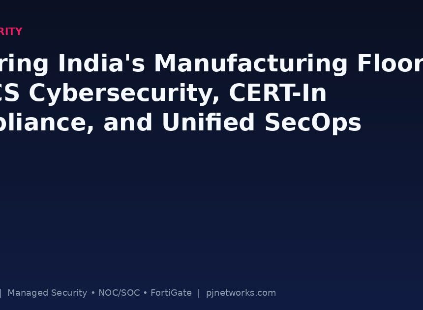 Securing India’s Manufacturing Floor: OT/ICS Cybersecurity, CERT-In Compliance, and Unified SecOps