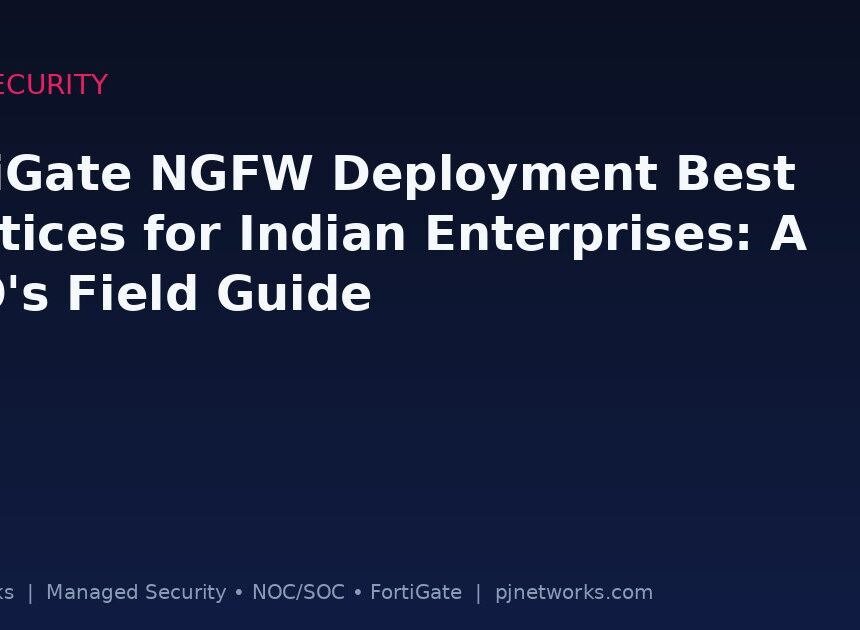 FortiGate NGFW Deployment Best Practices for Indian Enterprises: A CISO’s Field Guide