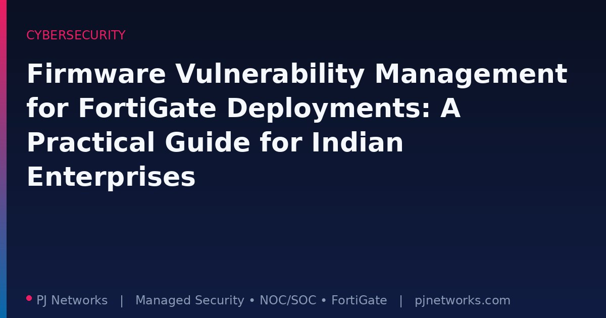 Firmware Vulnerability Management for FortiGate Deployments: A Practical Guide for Indian Enterprises