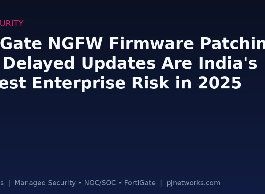 FortiGate NGFW Firmware Patching: Why Delayed Updates Are India’s Biggest Enterprise Risk in 2025