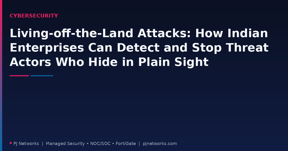 Living-off-the-Land Attacks: How Indian Enterprises Can Detect and Stop Threat Actors Who Hide in Plain Sight
