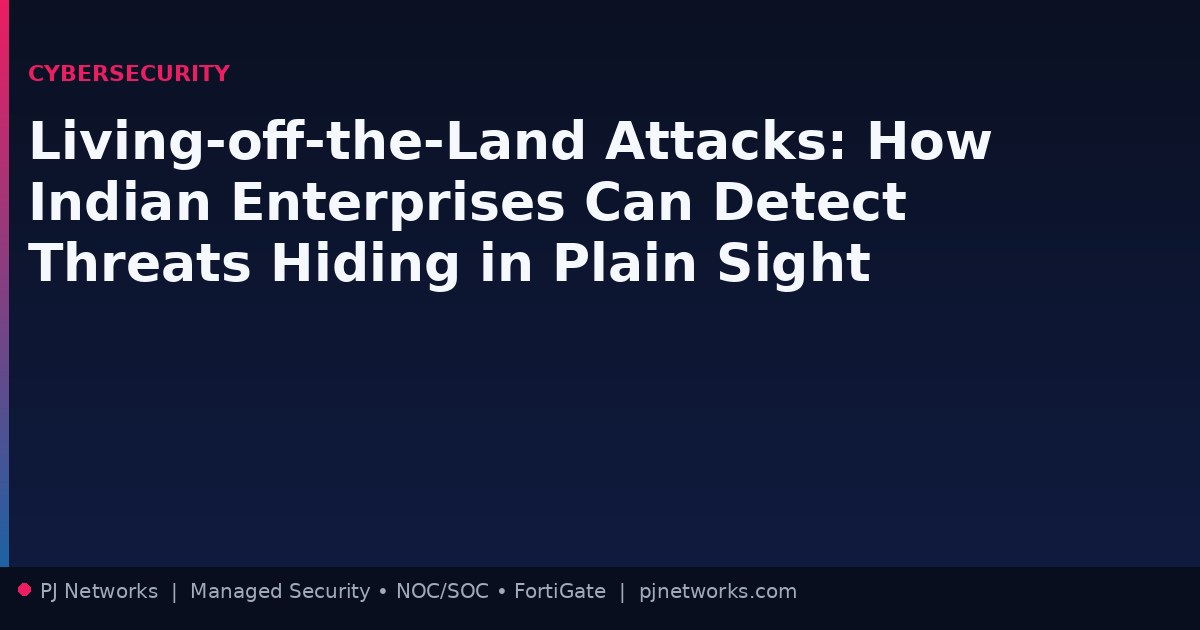 Living-off-the-Land Attacks: How Indian Enterprises Can Detect Threats Hiding in Plain Sight